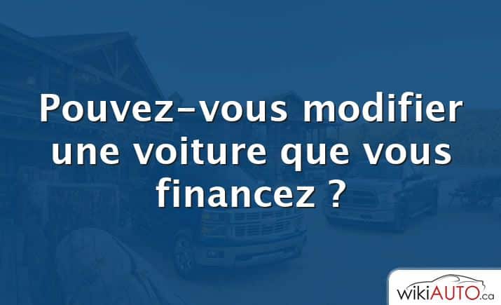 Pouvez-vous modifier une voiture que vous financez ?